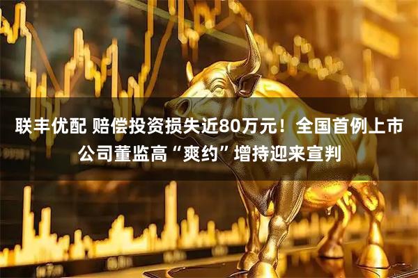 联丰优配 赔偿投资损失近80万元！全国首例上市公司董监高“爽约”增持迎来宣判