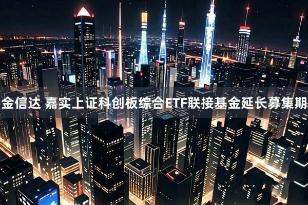 金信达 嘉实上证科创板综合ETF联接基金延长募集期