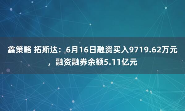 鑫策略 拓斯达：6月16日融资买入9719.62万元，融资融券余额5.11亿元