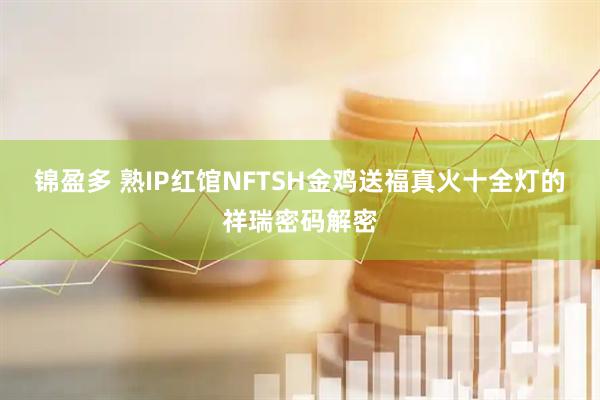 锦盈多 熟IP红馆NFTSH金鸡送福真火十全灯的祥瑞密码解密