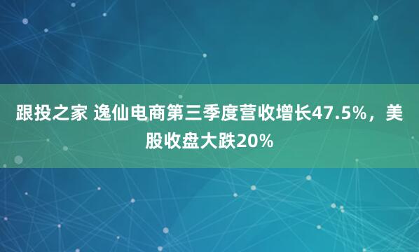 跟投之家 逸仙电商第三季度营收增长47.5%，美股收盘大跌20%