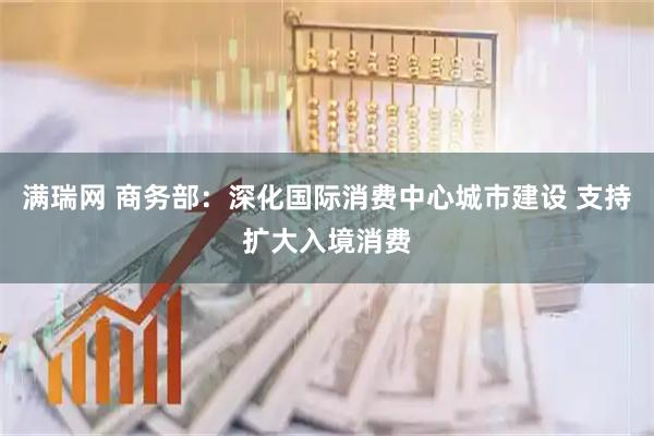 满瑞网 商务部：深化国际消费中心城市建设 支持扩大入境消费