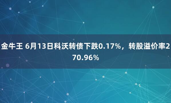 金牛王 6月13日科沃转债下跌0.17%，转股溢价率270.96%