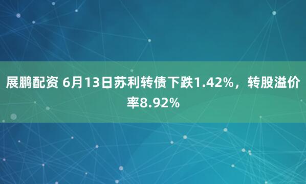 展鹏配资 6月13日苏利转债下跌1.42%，转股溢价率8.92%