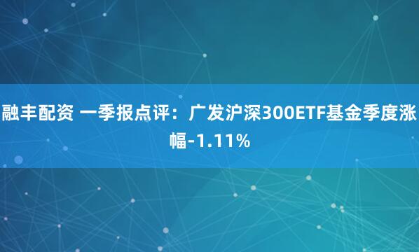 融丰配资 一季报点评：广发沪深300ETF基金季度涨幅-1.11%