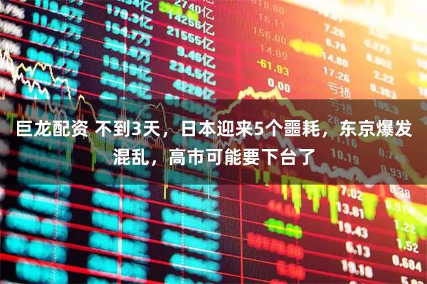 巨龙配资 不到3天，日本迎来5个噩耗，东京爆发混乱，高市可能要下台了