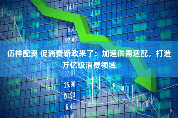 伍祥配资 促消费新政来了:加速供需适配,打造万亿级消费领域