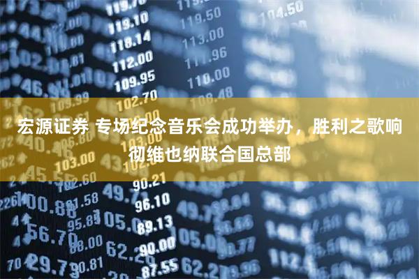 宏源证券 专场纪念音乐会成功举办,胜利之歌响彻维也纳联合国总部