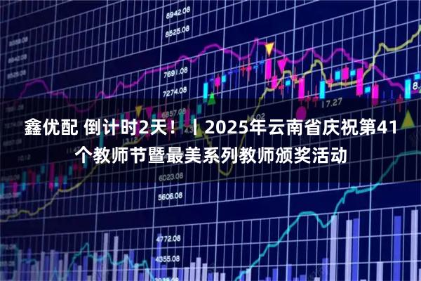 鑫优配 倒计时2天！丨2025年云南省庆祝第41个教师节暨最美系列教师颁奖活动