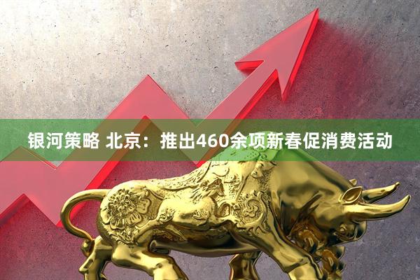 银河策略 北京:推出460余项新春促消费活动