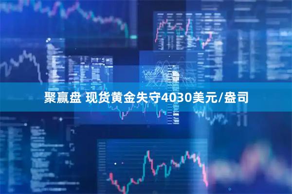 聚赢盘 现货黄金失守4030美元/盎司