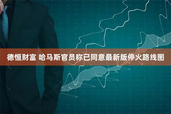 德恒财富 哈马斯官员称已同意最新版停火路线图